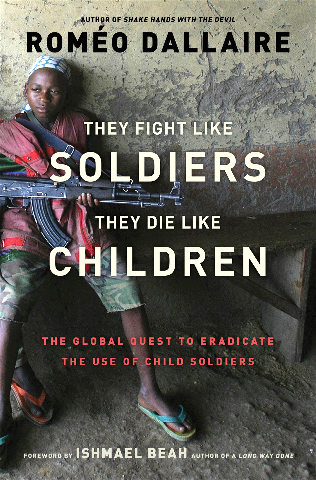 They Fight Like Soldiers, They Die Like Children: The Global Quest to Eradicate the Use of Child Soldiers