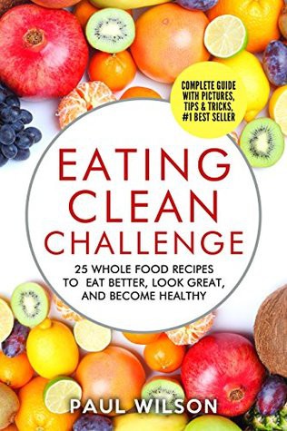 Eating Clean Challenge: 25 Whole Food Recipes to Eat Better, Look Great, and Become Healthy