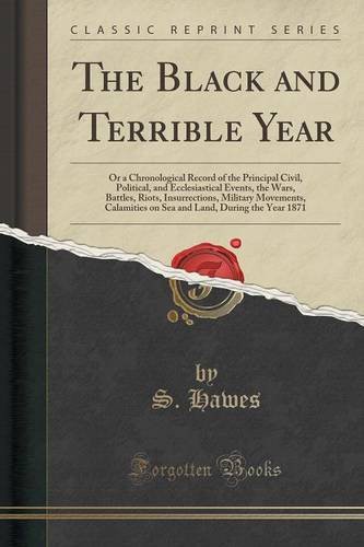 The Black and Terrible Year: Or a Chronological Record of the Principal Civil, Political, and Ecclesiastical Events, the Wars, Battles, Riots, ... Land, During the Year 1871 (Classic Reprint)