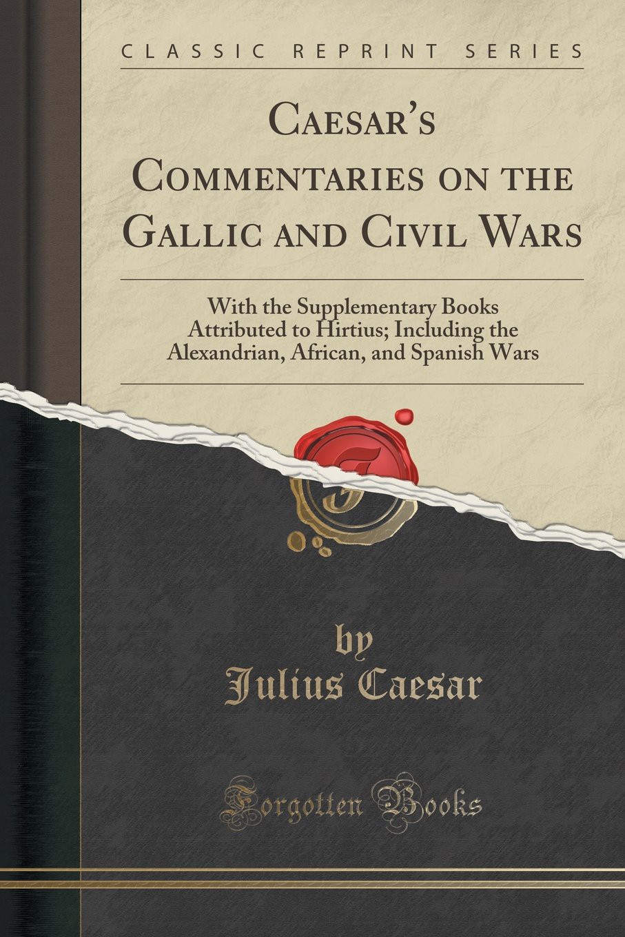 Caesar's Commentaries on the Gallic and Civil Wars: With the Supplementary Books Attributed to Hirtius; Including the Alexandrian, African, and Spanish Wars (Classic Reprint)